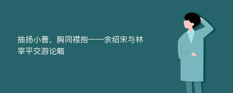 抽扬小善，胸同襟抱——余绍宋与林宰平交游论略