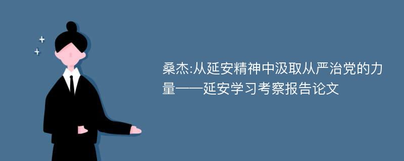 桑杰:从延安精神中汲取从严治党的力量——延安学习考察报告论文