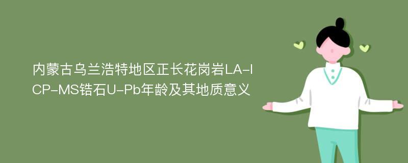 内蒙古乌兰浩特地区正长花岗岩LA-ICP-MS锆石U-Pb年龄及其地质意义