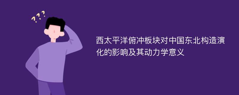 西太平洋俯冲板块对中国东北构造演化的影响及其动力学意义