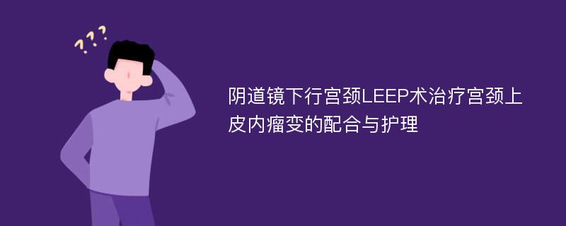 阴道镜下行宫颈LEEP术治疗宫颈上皮内瘤变的配合与护理