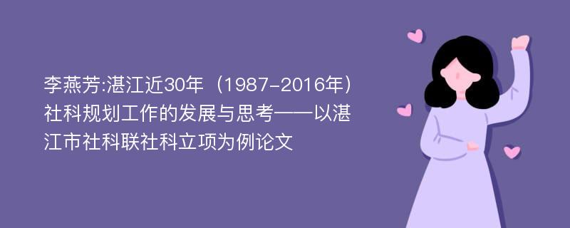 李燕芳:湛江近30年（1987-2016年）社科规划工作的发展与思考——以湛江市社科联社科立项为例论文