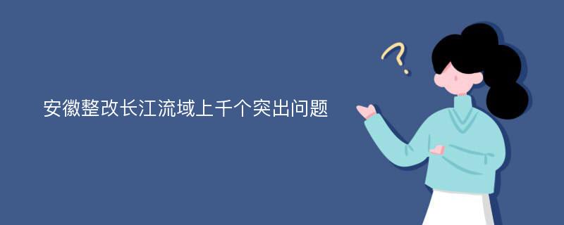 安徽整改长江流域上千个突出问题