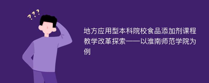 地方应用型本科院校食品添加剂课程教学改革探索——以淮南师范学院为例