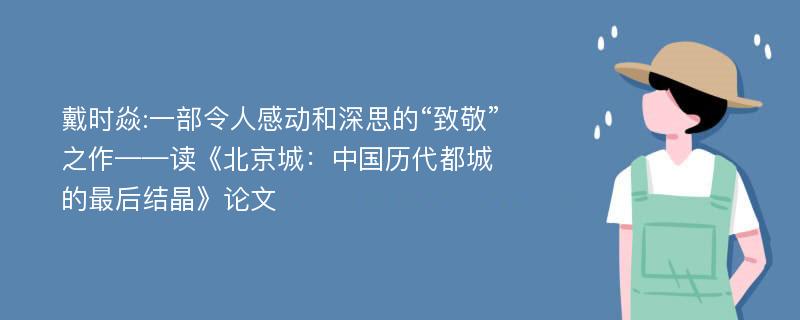 戴时焱:一部令人感动和深思的“致敬”之作——读《北京城：中国历代都城的最后结晶》论文