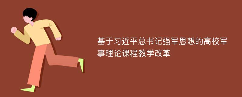 基于习近平总书记强军思想的高校军事理论课程教学改革