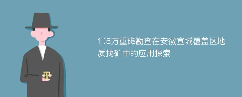 1∶5万重磁勘查在安徽宣城覆盖区地质找矿中的应用探索