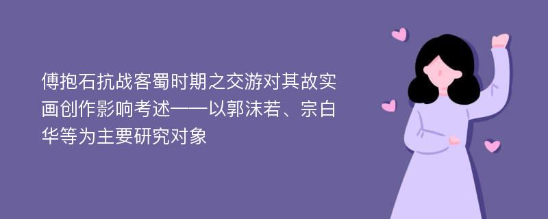 傅抱石抗战客蜀时期之交游对其故实画创作影响考述——以郭沫若、宗白华等为主要研究对象