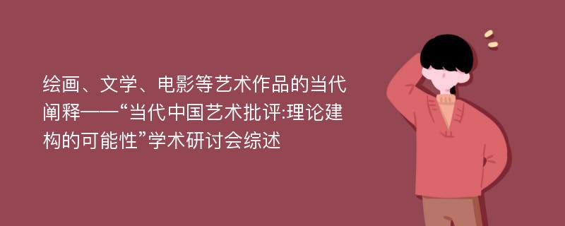 绘画、文学、电影等艺术作品的当代阐释——“当代中国艺术批评:理论建构的可能性”学术研讨会综述