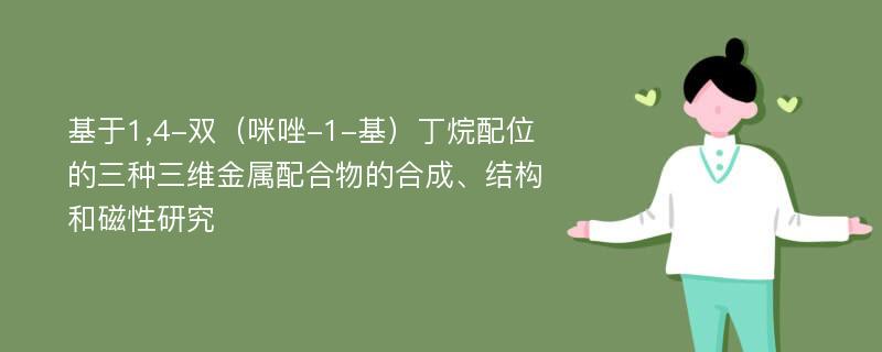 基于1,4-双（咪唑-1-基）丁烷配位的三种三维金属配合物的合成、结构和磁性研究