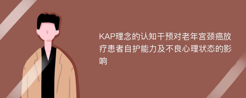 KAP理念的认知干预对老年宫颈癌放疗患者自护能力及不良心理状态的影响