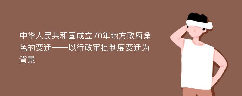 中华人民共和国成立70年地方政府角色的变迁——以行政审批制度变迁为背景