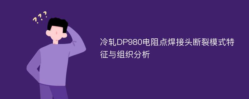 冷轧DP980电阻点焊接头断裂模式特征与组织分析