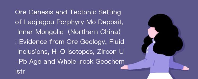 Ore Genesis and Tectonic Setting of Laojiagou Porphyry Mo Deposit, Inner Mongolia（Northern China）: Evidence from Ore Geology, Fluid Inclusions, H-O Isotopes, Zircon U-Pb Age and Whole-rock Geochemistr