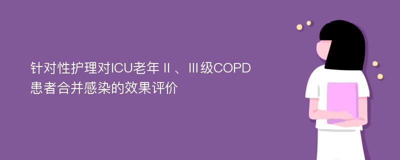 针对性护理对ICU老年Ⅱ、Ⅲ级COPD患者合并感染的效果评价