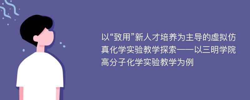 以“致用”新人才培养为主导的虚拟仿真化学实验教学探索——以三明学院高分子化学实验教学为例