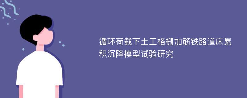 循环荷载下土工格栅加筋铁路道床累积沉降模型试验研究