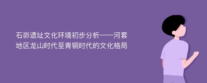 石峁遗址文化环境初步分析——河套地区龙山时代至青铜时代的文化格局