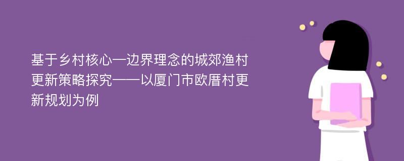 基于乡村核心—边界理念的城郊渔村更新策略探究——以厦门市欧厝村更新规划为例