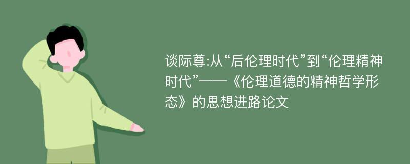 谈际尊:从“后伦理时代”到“伦理精神时代”——《伦理道德的精神哲学形态》的思想进路论文