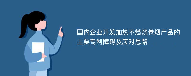 国内企业开发加热不燃烧卷烟产品的主要专利障碍及应对思路