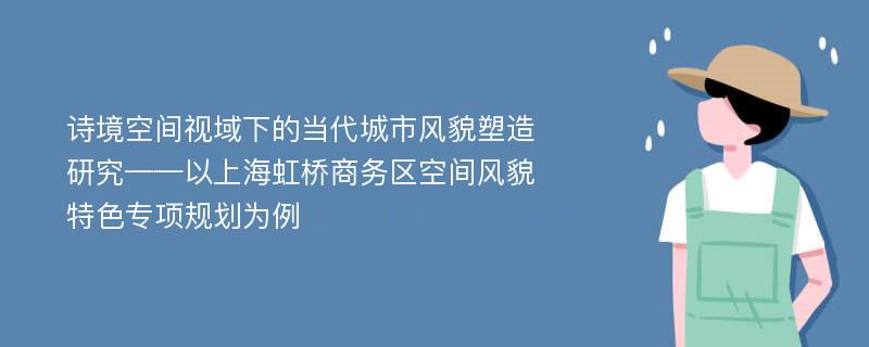 诗境空间视域下的当代城市风貌塑造研究——以上海虹桥商务区空间风貌特色专项规划为例