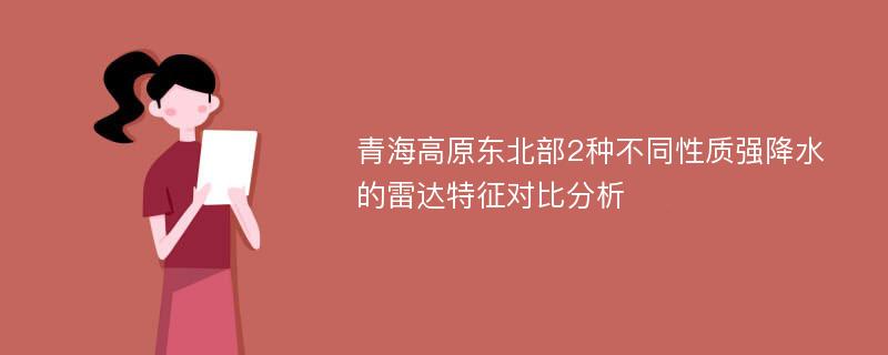 青海高原东北部2种不同性质强降水的雷达特征对比分析