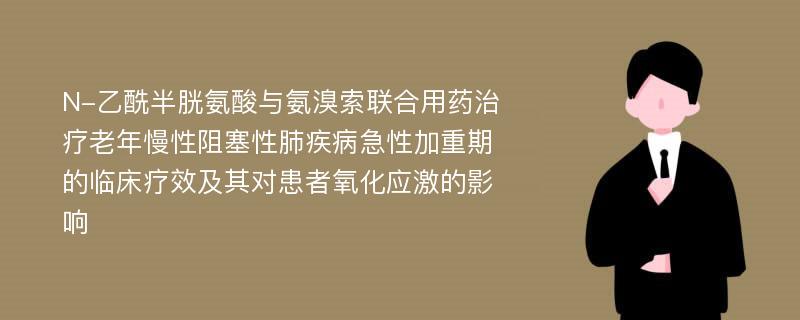 N-乙酰半胱氨酸与氨溴索联合用药治疗老年慢性阻塞性肺疾病急性加重期的临床疗效及其对患者氧化应激的影响