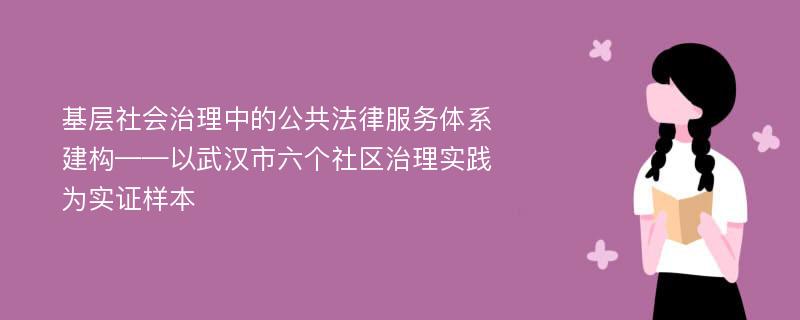 基层社会治理中的公共法律服务体系建构——以武汉市六个社区治理实践为实证样本