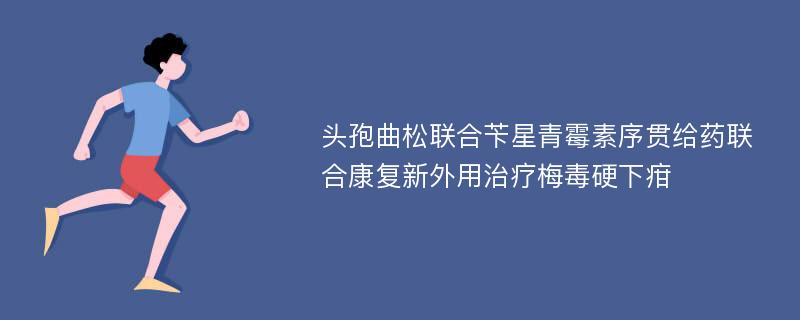 头孢曲松联合苄星青霉素序贯给药联合康复新外用治疗梅毒硬下疳