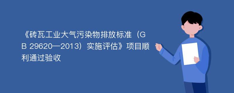 《砖瓦工业大气污染物排放标准（GB 29620—2013）实施评估》项目顺利通过验收