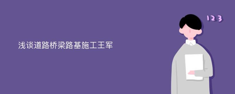 浅谈道路桥梁路基施工王军