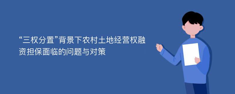 “三权分置”背景下农村土地经营权融资担保面临的问题与对策