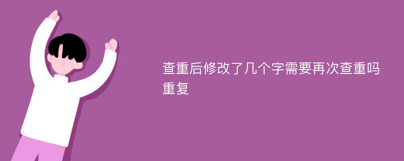 查重后修改了几个字需要再次查重吗 重复