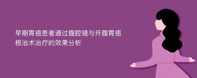 早期胃癌患者通过腹腔镜与开腹胃癌根治术治疗的效果分析