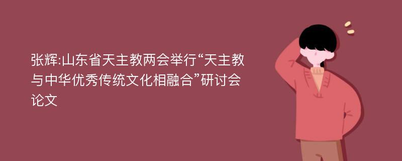 张辉:山东省天主教两会举行“天主教与中华优秀传统文化相融合”研讨会论文