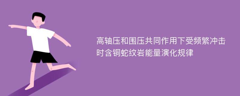 高轴压和围压共同作用下受频繁冲击时含铜蛇纹岩能量演化规律