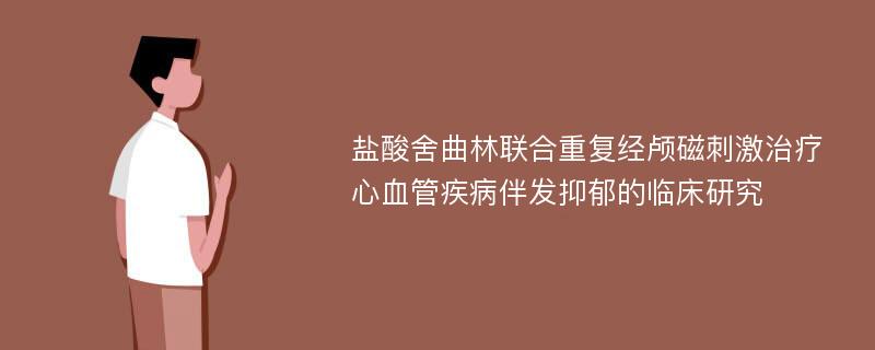 盐酸舍曲林联合重复经颅磁刺激治疗心血管疾病伴发抑郁的临床研究