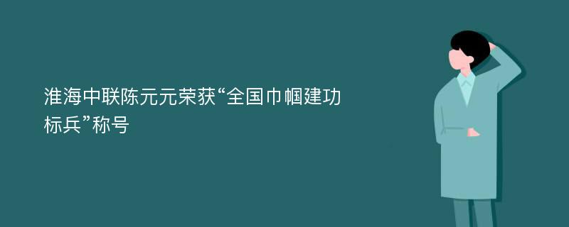 淮海中联陈元元荣获“全国巾帼建功标兵”称号