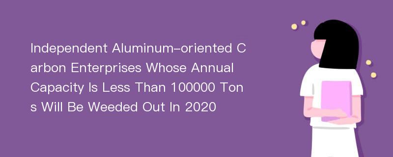 Independent Aluminum-oriented Carbon Enterprises Whose Annual Capacity Is Less Than 100000 Tons Will Be Weeded Out In 2020