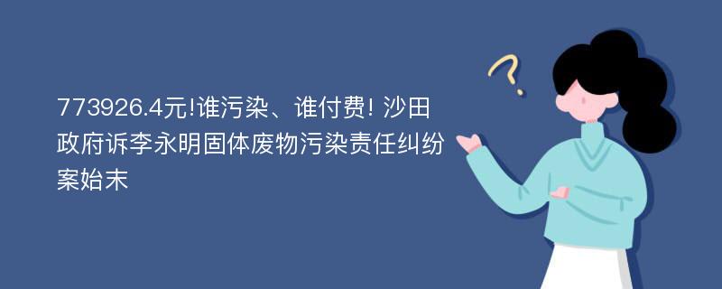 773926.4元!谁污染、谁付费! 沙田政府诉李永明固体废物污染责任纠纷案始末