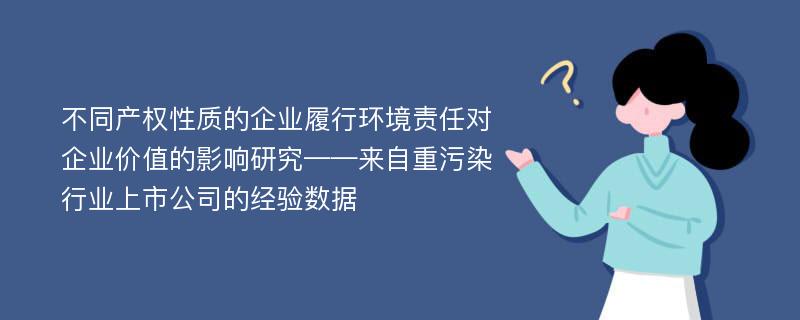 不同产权性质的企业履行环境责任对企业价值的影响研究——来自重污染行业上市公司的经验数据