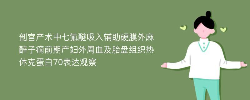 剖宫产术中七氟醚吸入辅助硬膜外麻醉子痫前期产妇外周血及胎盘组织热休克蛋白70表达观察