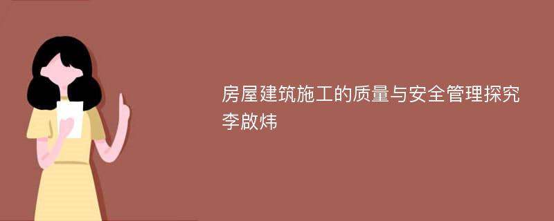 房屋建筑施工的质量与安全管理探究李啟炜