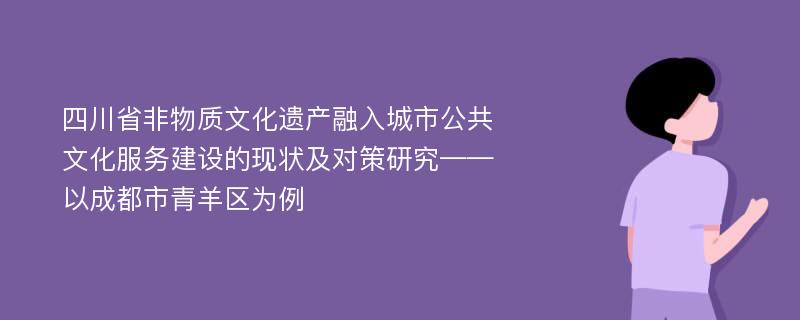 四川省非物质文化遗产融入城市公共文化服务建设的现状及对策研究——以成都市青羊区为例