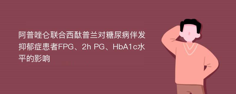 阿普唑仑联合西酞普兰对糖尿病伴发抑郁症患者FPG、2h PG、HbA1c水平的影响