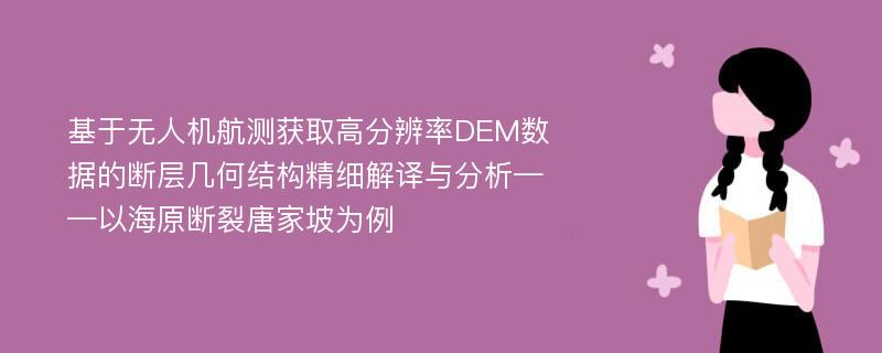 基于无人机航测获取高分辨率DEM数据的断层几何结构精细解译与分析——以海原断裂唐家坡为例