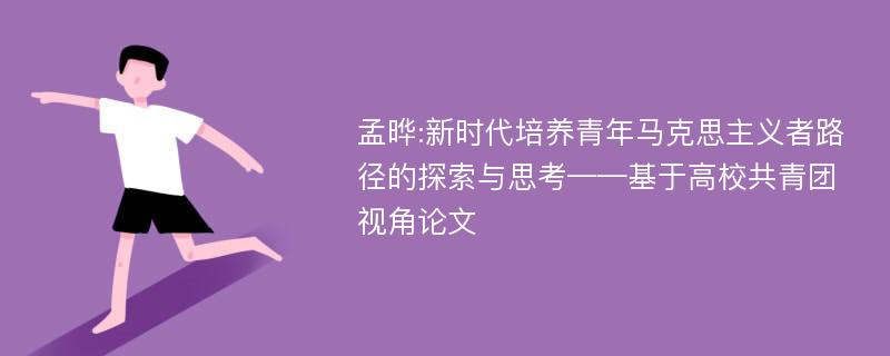 孟晔:新时代培养青年马克思主义者路径的探索与思考——基于高校共青团视角论文