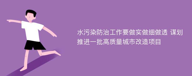 水污染防治工作要做实做细做透 谋划推进一批高质量城市改造项目