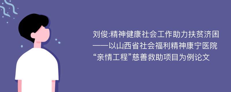 刘俊:精神健康社会工作助力扶贫济困——以山西省社会福利精神康宁医院“亲情工程”慈善救助项目为例论文